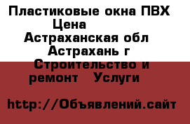 Пластиковые окна ПВХ › Цена ­ 5 600 - Астраханская обл., Астрахань г. Строительство и ремонт » Услуги   
